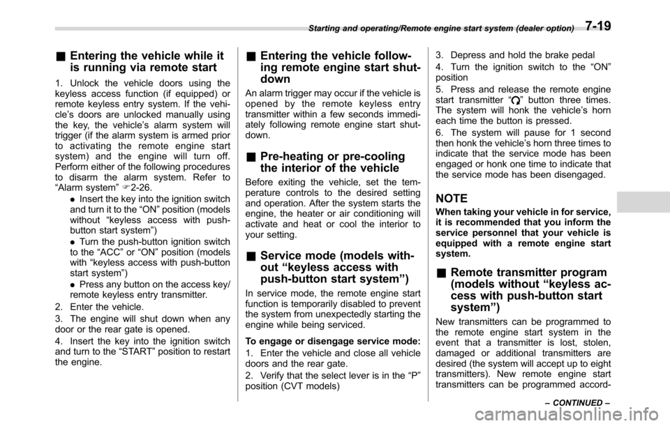SUBARU CROSSTREK 2017 1.G Owners Manual &Entering the vehicle while it
is running via remote start
1. Unlock the vehicle doors using the
keyless access function (if equipped) or
remote keyless entry system. If the vehi-
cle’s doors are un