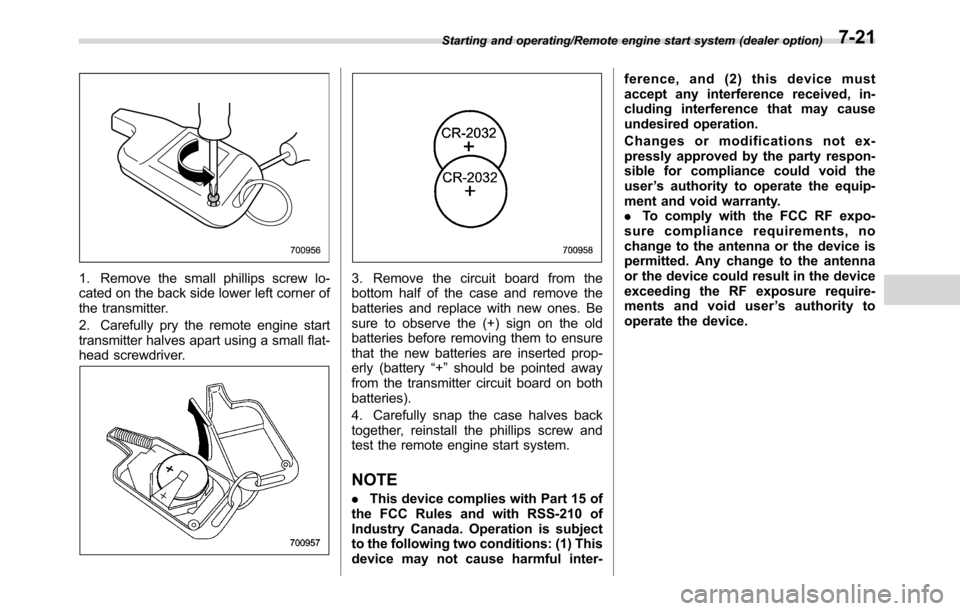 SUBARU CROSSTREK 2017 1.G Owners Manual 1. Remove the small phillips screw lo-
cated on the back side lower left corner of
the transmitter.
2. Carefully pry the remote engine start
transmitter halves apart using a small flat-
head screwdriv