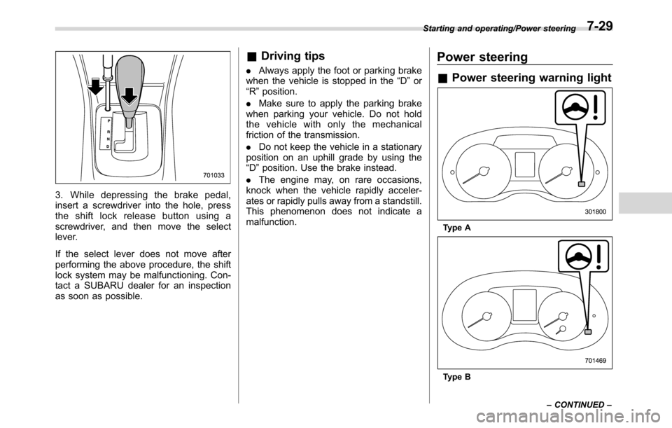SUBARU CROSSTREK 2017 1.G Owners Manual 3. While depressing the brake pedal,
insert a screwdriver into the hole, press
the shift lock release button using a
screwdriver, and then move the select
lever.
If the select lever does not move afte