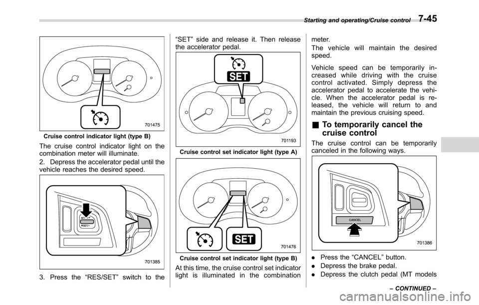 SUBARU CROSSTREK 2017 1.G Owners Manual Cruise control indicator light (type B)
The cruise control indicator light on the
combination meter will illuminate.
2. Depress the accelerator pedal until the
vehicle reaches the desired speed.
3. Pr