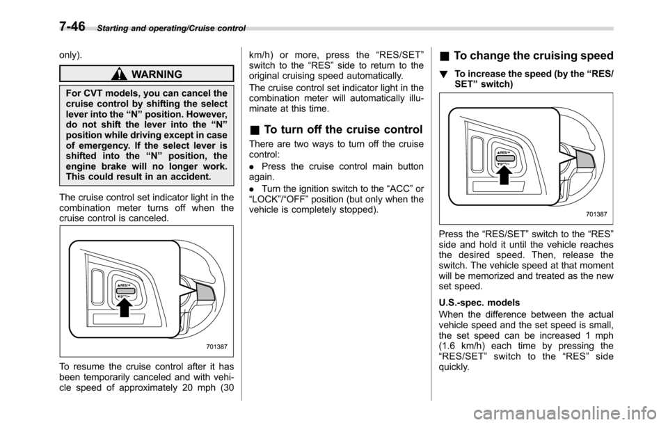 SUBARU CROSSTREK 2017 1.G Owners Manual Starting and operating/Cruise control
only).
WARNING
For CVT models, you can cancel the
cruise control by shifting the select
lever into the“N”position. However,
do not shift the lever into the“