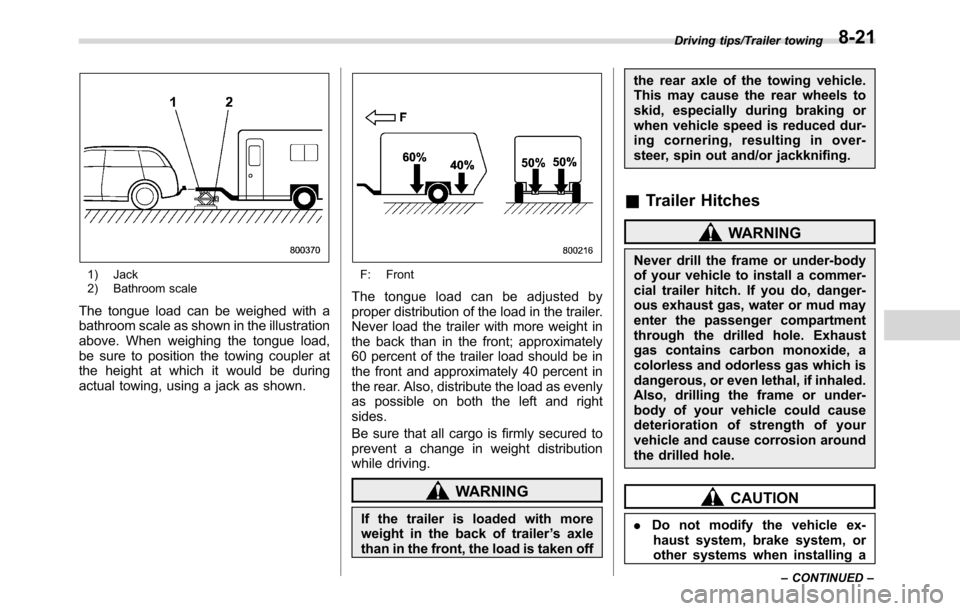 SUBARU CROSSTREK 2017 1.G Owners Manual 1) Jack
2) Bathroom scale
The tongue load can be weighed with a
bathroom scale as shown in the illustration
above. When weighing the tongue load,
be sure to position the towing coupler at
the height a