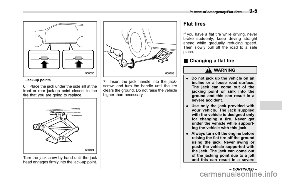 SUBARU CROSSTREK 2017 1.G Owners Manual Jack-up points
6. Place the jack under the side sill at the
front or rear jack-up point closest to the
tire that you are going to replace.
Turn the jackscrew by hand until the jack
head engages firmly