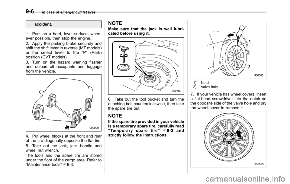 SUBARU CROSSTREK 2017 1.G Owners Manual In case of emergency/Flat tires
accident.
1. Park on a hard, level surface, when-
ever possible, then stop the engine.
2. Apply the parking brake securely and
shift the shift lever in reverse (MT mode