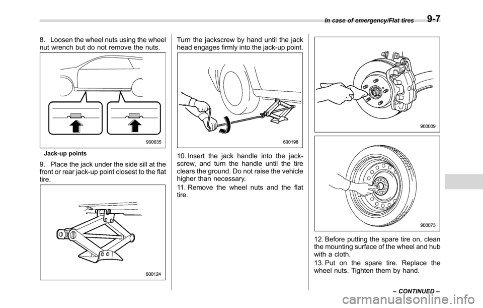 SUBARU CROSSTREK 2017 1.G Owners Manual 8. Loosen the wheel nuts using the wheel
nut wrench but do not remove the nuts.
Jack-up points
9. Place the jack under the side sill at the
front or rear jack-up point closest to the flat
tire.
Turn t