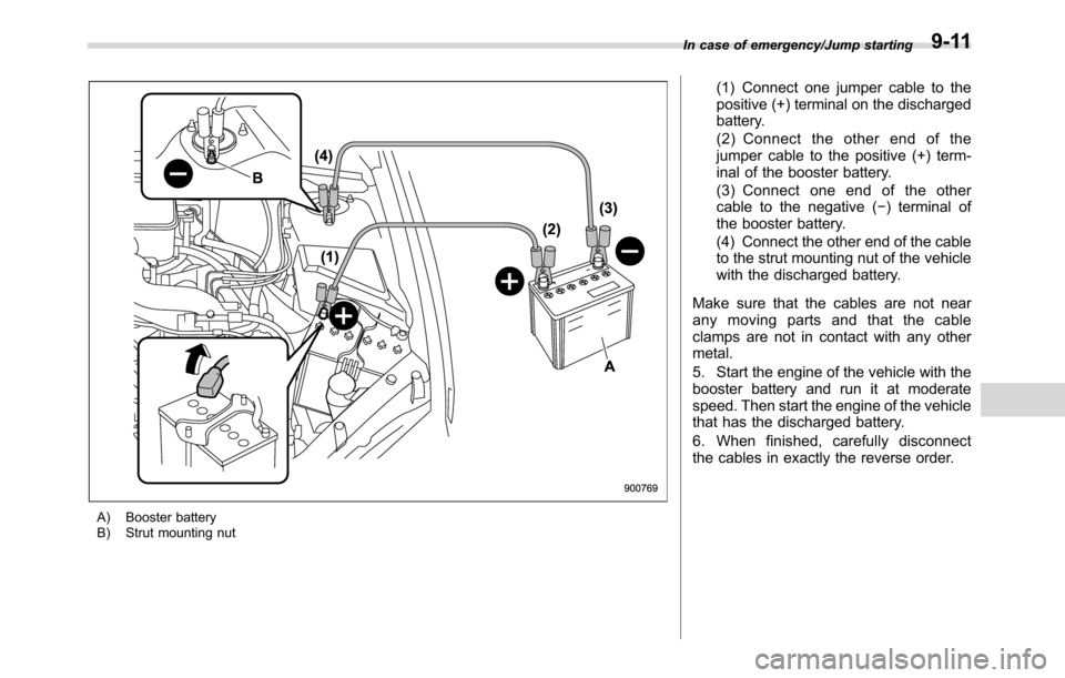 SUBARU CROSSTREK 2017 1.G Owners Manual A) Booster battery
B) Strut mounting nut
(1) Connect one jumper cable to the
positive (+) terminal on the discharged
battery.
(2) Connect the other end of the
jumper cable to the positive (+) term-
in