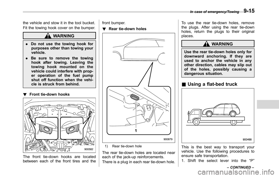 SUBARU CROSSTREK 2017 1.G Owners Manual the vehicle and stow it in the tool bucket.
Fit the towing hook cover on the bumper.
WARNING
.Do not use the towing hook for
purposes other than towing your
vehicle.
.Be sure to remove the towing
hook