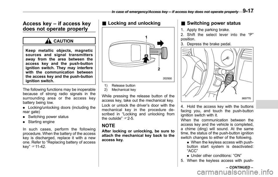 SUBARU CROSSTREK 2017 1.G Owners Manual Access key–if access key
does not operate properly
CAUTION
Keep metallic objects, magnetic
sources and signal transmitters
away from the area between the
access key and the push-button
ignition swit