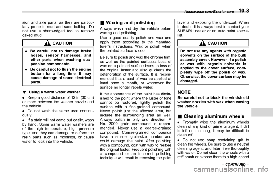SUBARU CROSSTREK 2017 1.G Owners Manual sion and axle parts, as they are particu-
larly prone to mud and sand buildup. Do
not use a sharp-edged tool to remove
caked mud.
CAUTION
.Be careful not to damage brake
hoses, sensor harnesses, and
o