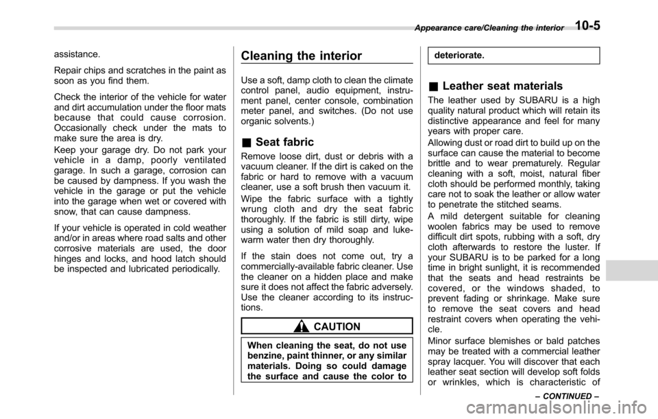 SUBARU CROSSTREK 2017 1.G Owners Manual assistance.
Repair chips and scratches in the paint as
soon as you find them.
Check the interior of the vehicle for water
and dirt accumulation under the floor mats
because that could cause corrosion.