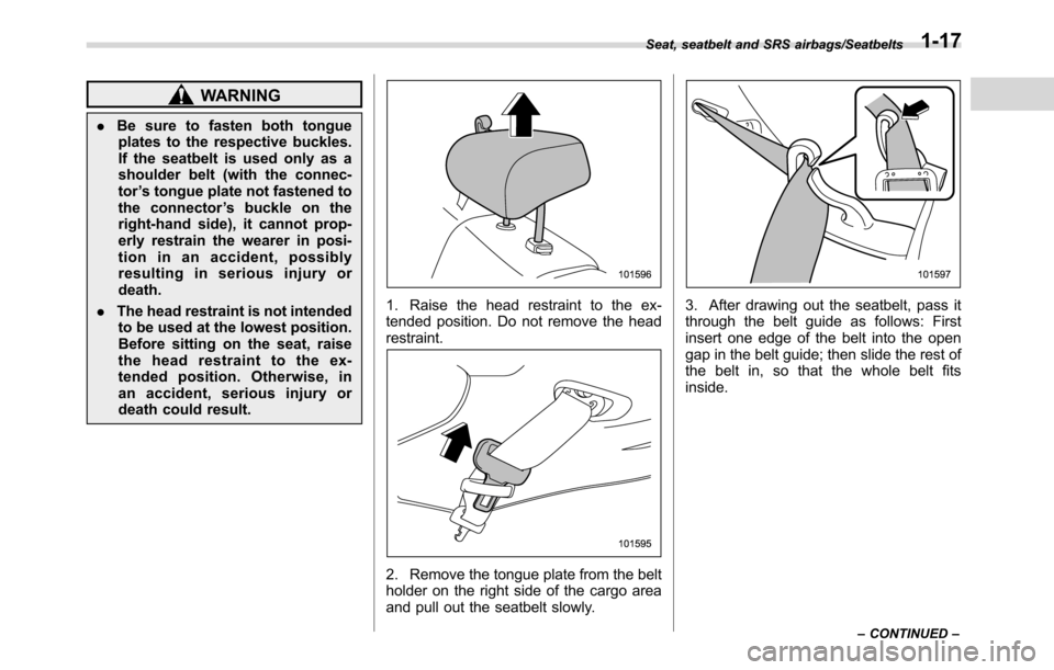 SUBARU CROSSTREK 2017 1.G Service Manual WARNING
.Be sure to fasten both tongue
plates to the respective buckles.
If the seatbelt is used only as a
shoulder belt (with the connec-
tor’s tongue plate not fastened to
the connector’s buckle