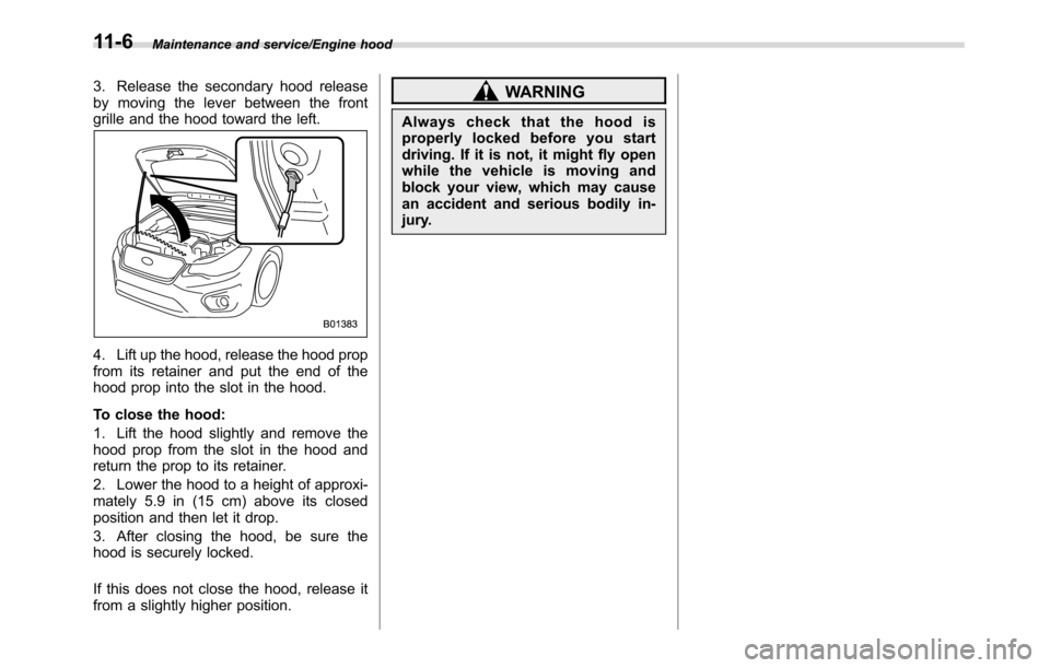 SUBARU CROSSTREK 2017 1.G Service Manual Maintenance and service/Engine hood
3. Release the secondary hood release
by moving the lever between the front
grille and the hood toward the left.
4. Lift up the hood, release the hood prop
from its