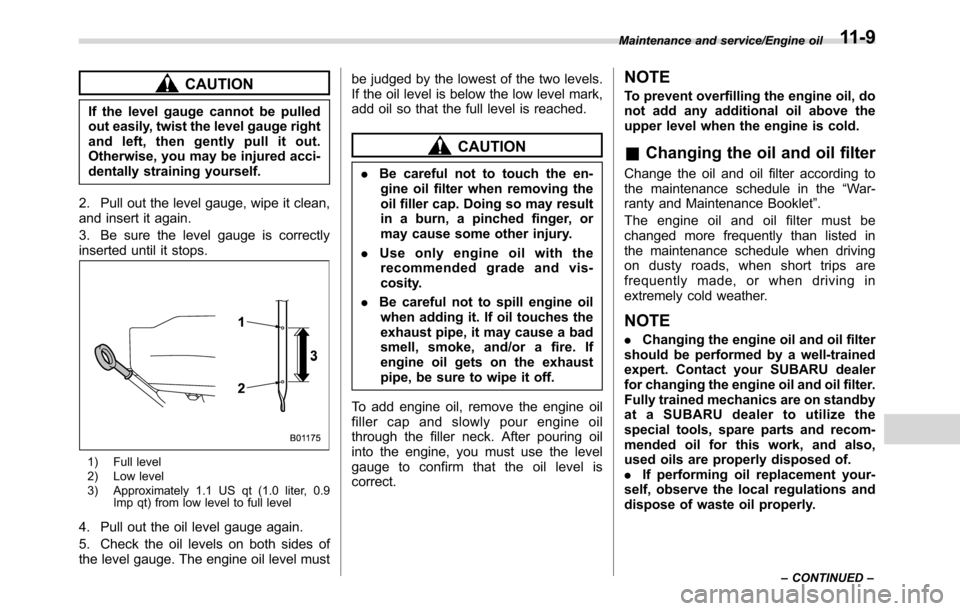 SUBARU CROSSTREK 2017 1.G Owners Manual CAUTION
If the level gauge cannot be pulled
out easily, twist the level gauge right
and left, then gently pull it out.
Otherwise, you may be injured acci-
dentally straining yourself.
2. Pull out the 