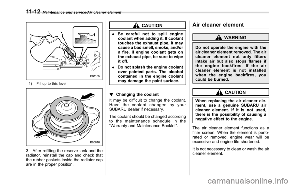 SUBARU CROSSTREK 2017 1.G Owners Manual Maintenance and service/Air cleaner element
1) Fill up to this level
3. After refilling the reserve tank and the
radiator, reinstall the cap and check that
the rubber gaskets inside the radiator cap
a