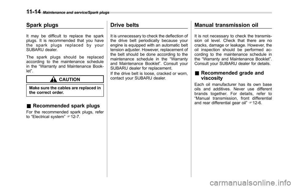 SUBARU CROSSTREK 2017 1.G Owners Manual Maintenance and service/Spark plugs
Spark plugs
It may be difficult to replace the spark
plugs. It is recommended that you have
the spark plugs replaced by your
SUBARU dealer.
The spark plugs should b