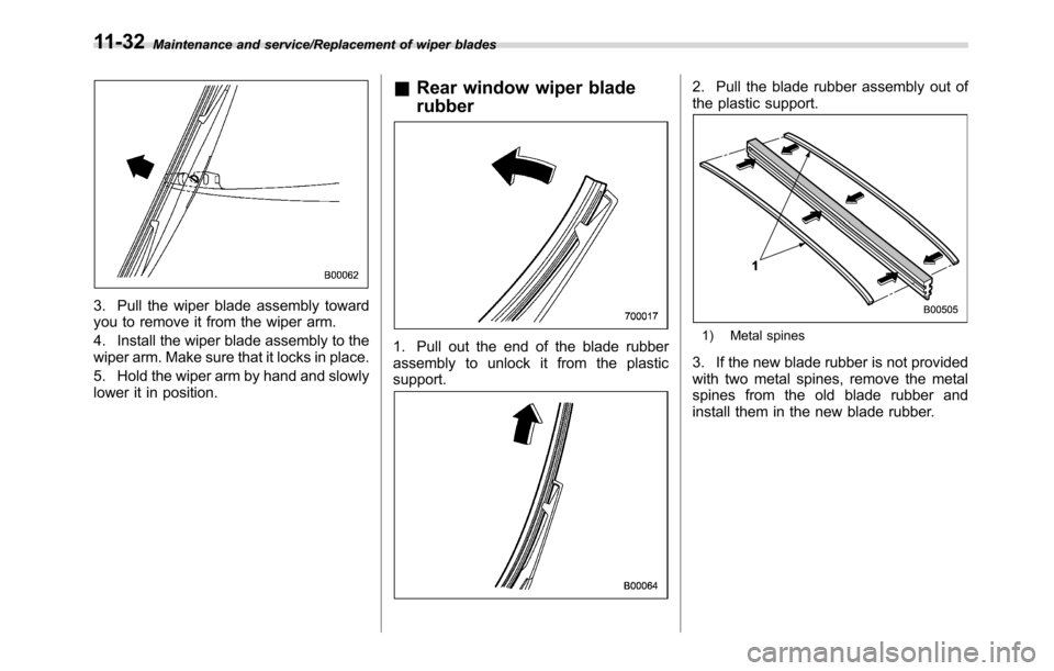 SUBARU CROSSTREK 2017 1.G Owners Manual Maintenance and service/Replacement of wiper blades
3. Pull the wiper blade assembly toward
you to remove it from the wiper arm.
4. Install the wiper blade assembly to the
wiper arm. Make sure that it SUBARU CROSSTREK 2017 1.G Owners Manual Maintenance and service/Replacement of wiper blades
3. Pull the wiper blade assembly toward
you to remove it from the wiper arm.
4. Install the wiper blade assembly to the
wiper arm. Make sure that it