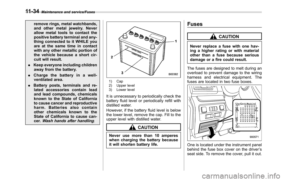 SUBARU CROSSTREK 2017 1.G Owners Manual Maintenance and service/Fuses
remove rings, metal watchbands,
and other metal jewelry. Never
allow metal tools to contact the
positive battery terminal and any-
thing connected to it WHILE you
are at 