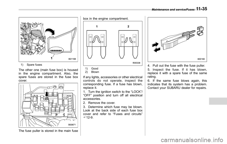 SUBARU CROSSTREK 2017 1.G Owners Manual 1) Spare fuses
The other one (main fuse box) is housed
in the engine compartment. Also, the
spare fuses are stored in the fuse box
cover.
The fuse puller is stored in the main fusebox in the engine co