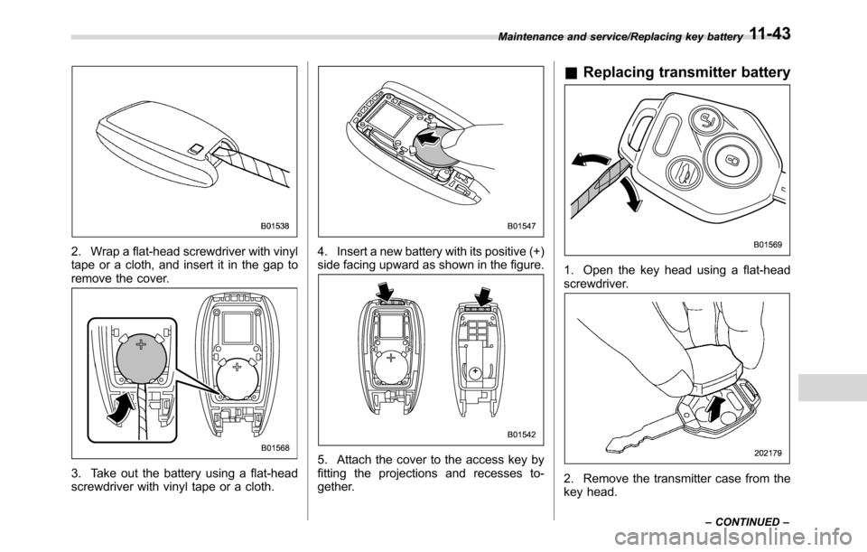 SUBARU CROSSTREK 2017 1.G Owners Manual 2. Wrap a flat-head screwdriver with vinyl
tape or a cloth, and insert it in the gap to
remove the cover.
3. Take out the battery using a flat-head
screwdriver with vinyl tape or a cloth.
4. Insert a 