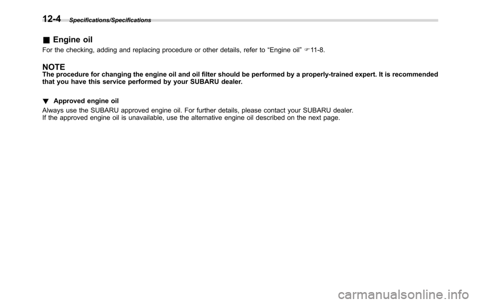 SUBARU CROSSTREK 2017 1.G Owners Manual Specifications/Specifications
&Engine oil
For the checking, adding and replacing procedure or other details, refer to“Engine oil”F11-8.
NOTEThe procedure for changing the engine oil and oil filter