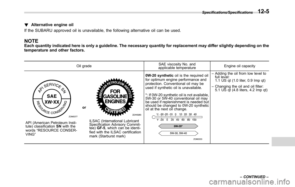 SUBARU CROSSTREK 2017 1.G Owners Manual !Alternative engine oil
If the SUBARU approved oil is unavailable, the following alternative oil can be used.
NOTEEach quantity indicated here is only a guideline. The necessary quantity for replaceme