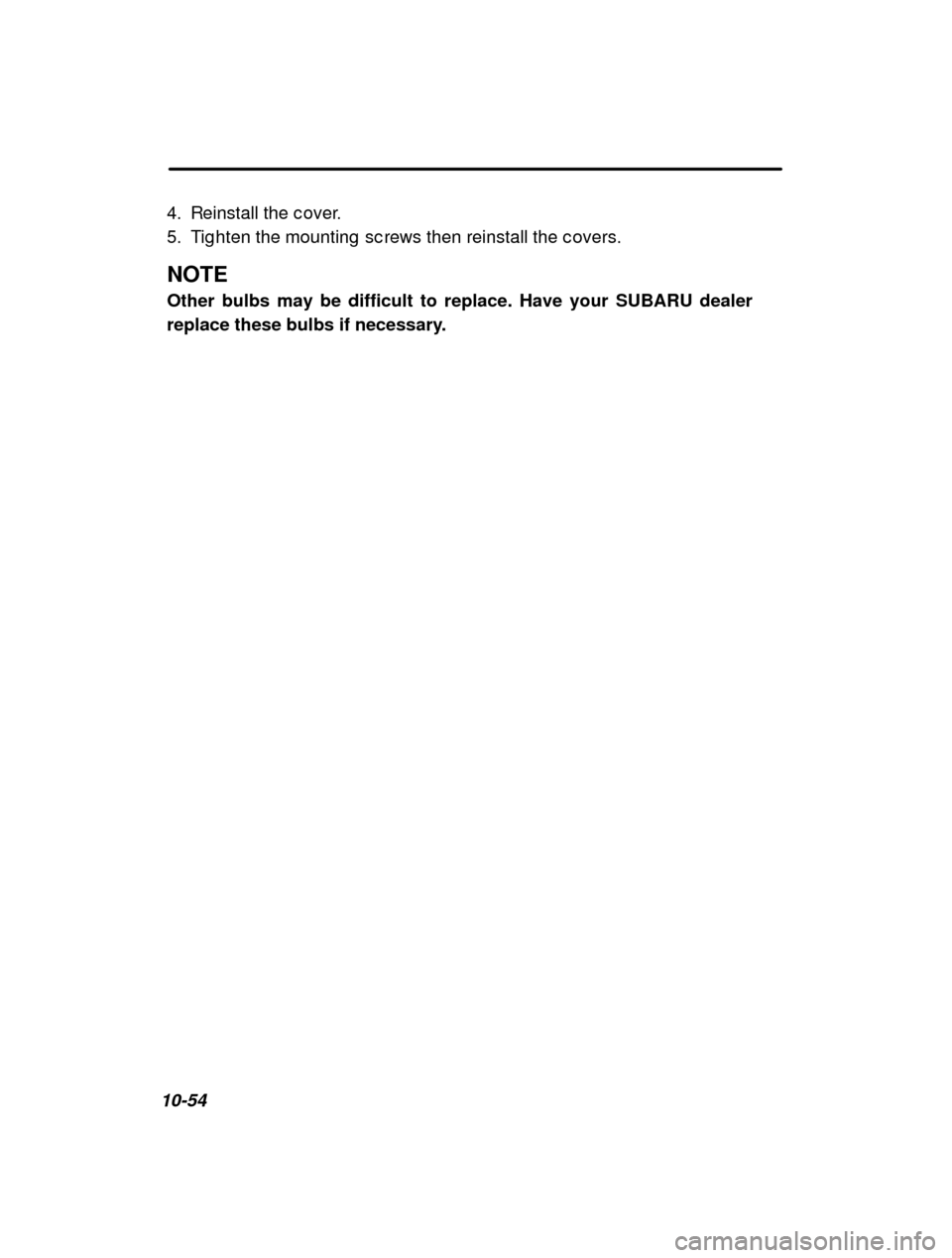 SUBARU FORESTER 2000 SF / 1.G Owners Manual 10-544. Reinstall the c over. 
5. Tig hten the mounting  sc rews then reinstall the c o
vers.
NOTE Other bulbs may be difficult to replace. Have your SUBARU dealer 
replace these bulbs if necessary. 