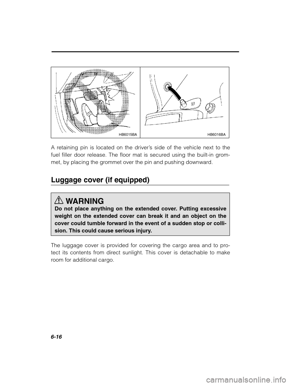 SUBARU FORESTER 2002 SG / 2.G Owners Manual 6-16
HB6016BA
HB6015BA
A retaining pin is located on the driver ’s side of the vehicle next to the
fuel filler door release. The floor mat is secured using the built-in grom- 
met, by placing the gr