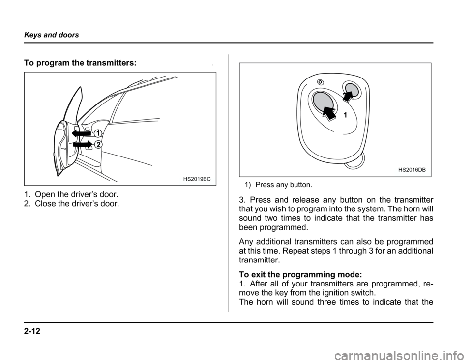 SUBARU FORESTER 2003 SG / 2.G Owners Manual 2-12
Keys and doors
To program the transmitters:0
1. Open the driver’s door. 
2. Close the driver’s door.
1) Press any button.
3. Press and release any button on the transmitter
that you wish to p