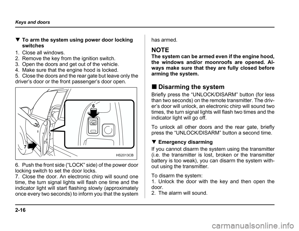 SUBARU FORESTER 2003 SG / 2.G Owners Manual 2-16
Keys and doors
�
To arm the system using power door locking 
switches
1. Close all windows.
2. Remove the key from the ignition switch. 
3. Open the doors and get out of the vehicle. 
4. Make sur