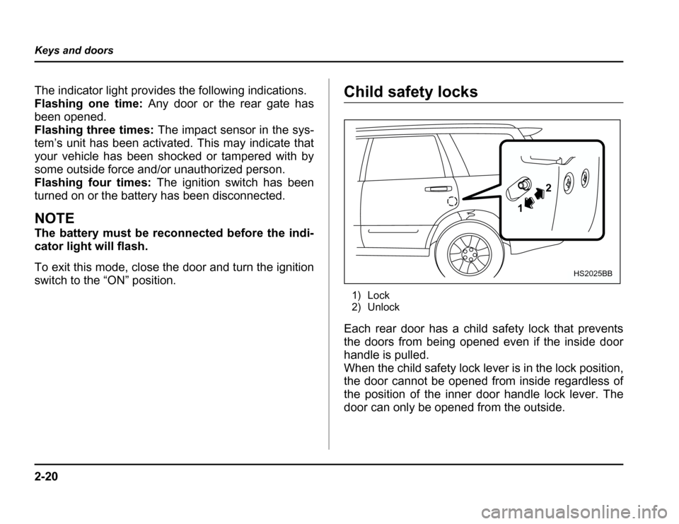 SUBARU FORESTER 2003 SG / 2.G Owners Manual 2-20
Keys and doors
The indicator light provides the following indications. 
Flashing one time:
Any door or the rear gate has
been opened. 
Flashing three times: The impact sensor in the sys-
tem’s 