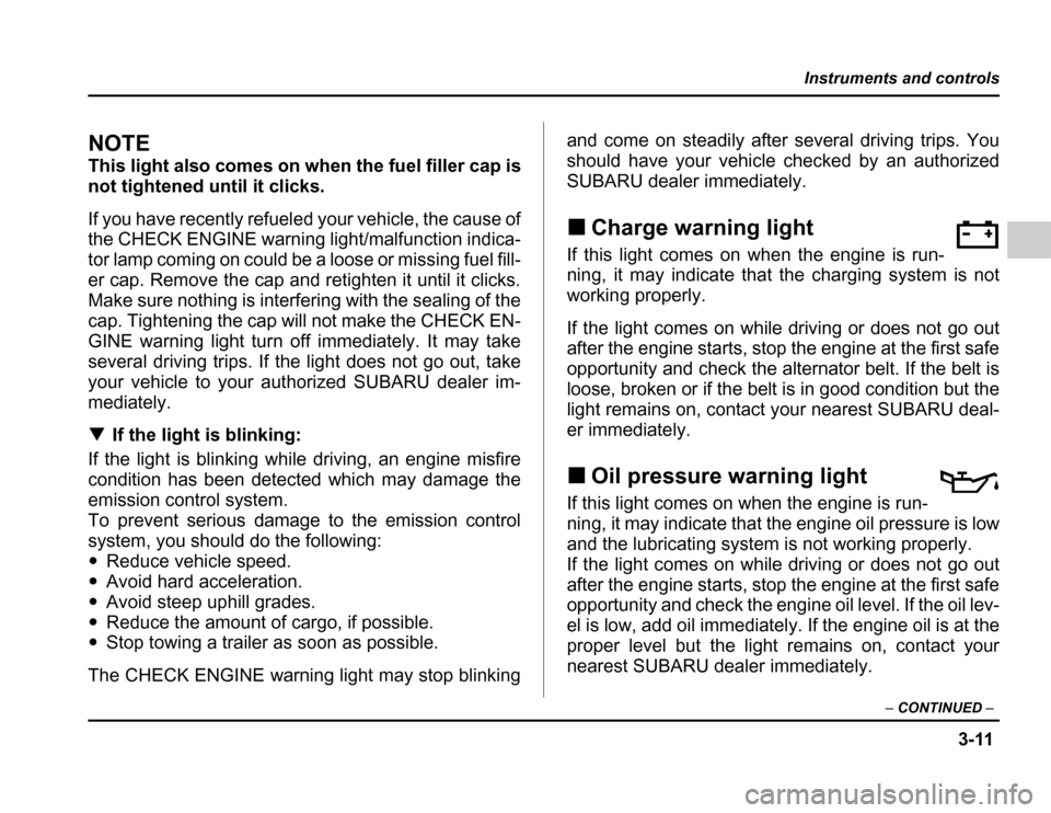 SUBARU FORESTER 2003 SG / 2.G Owners Manual 3-11
Instruments and controls
–CONTINUED –
NOTE 
This light also comes on when the fuel filler cap is 
not tightened until it clicks. 
If you have recently refueled your vehicle, the cause of 
the