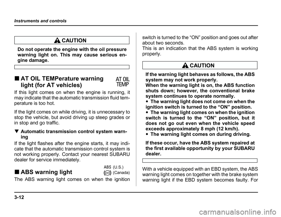 SUBARU FORESTER 2003 SG / 2.G Owners Manual 3-12
Instruments and controls
Do not operate the engine with the oil pressure 
warning light on. This may cause serious en-
gine damage.
� AT OIL TEMPerature warning 
light (for AT vehicles)
If this l