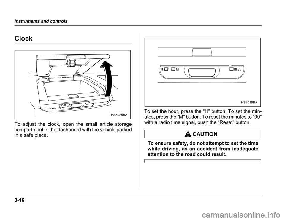 SUBARU FORESTER 2003 SG / 2.G Owners Manual 3-16
Instruments and controls
Clock 
To adjust the clock, open the small article storage 
compartment in the dashboard with the vehicle parked 
inasafeplace.
To set the hour, press the “H” button.