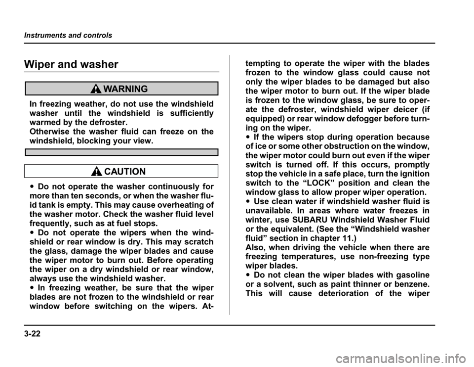 SUBARU FORESTER 2003 SG / 2.G Owners Manual 3-22
Instruments and controls
Wiper and washer
In freezing weather, do not use the windshield 
washer until the windshield is sufficiently
warmed by the defroster. 
Otherwise the washer fluid can free