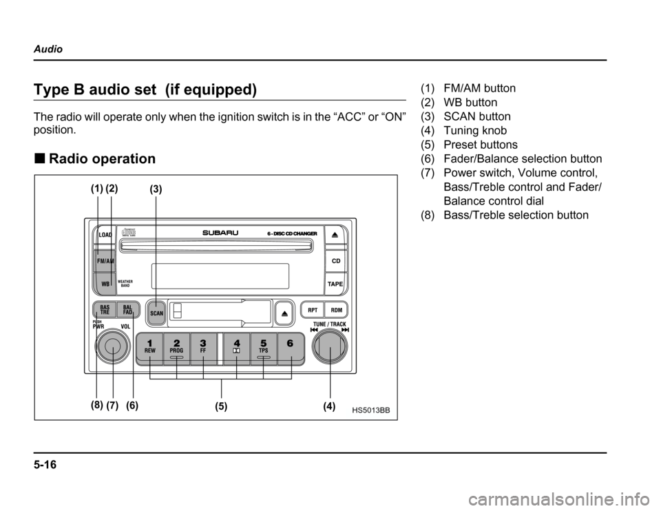 SUBARU FORESTER 2003 SG / 2.G Owners Manual 5-16
Audio
Type B audio set (if equipped) 
The radio will operate only when the ignition switch is in the “ACC” or “ON” 
position. �
Radio operation
(4)
(5)
(6)
(7)
(8)
(1) (2)
(3)HS5013BB
(1)