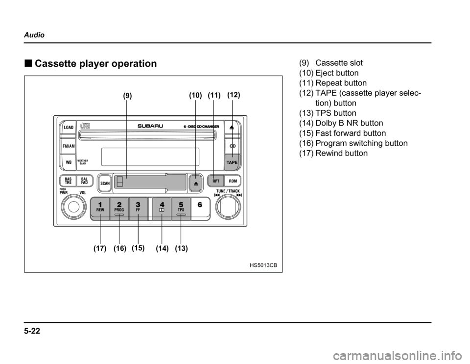 SUBARU FORESTER 2003 SG / 2.G Owners Manual 5-22
Audio �
Cassette player operation
(17) (16) (15)
(14) (13)
(9)
(10) (11)(12)
HS5013CB
(9) Cassette slot 
(10) Eject button 
(11) Repeat button 
(12) TAPE (cassette player selec-
tion) button
(13)