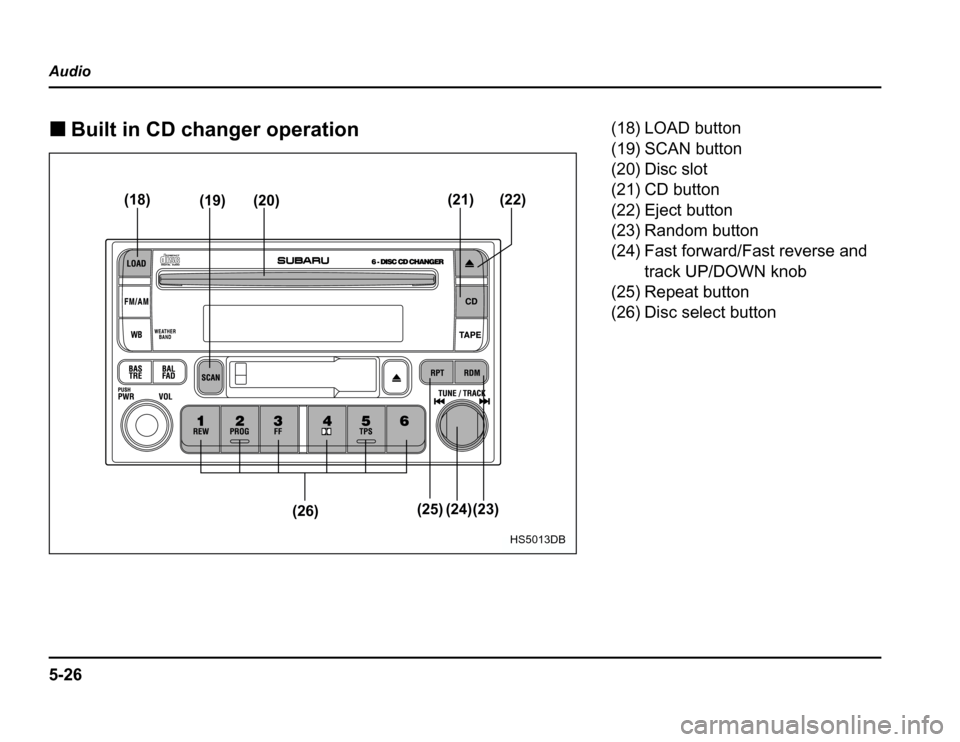 SUBARU FORESTER 2003 SG / 2.G Owners Manual 5-26
Audio �
Built in CD changer operation
(26) (25) (24)(23)
(18)
(19) (20) (21) (22)
HS5013DB
(18) LOAD button 
(19) SCAN button 
(20) Disc slot 
(21) CD button 
(22) Eject button 
(23) Random butto