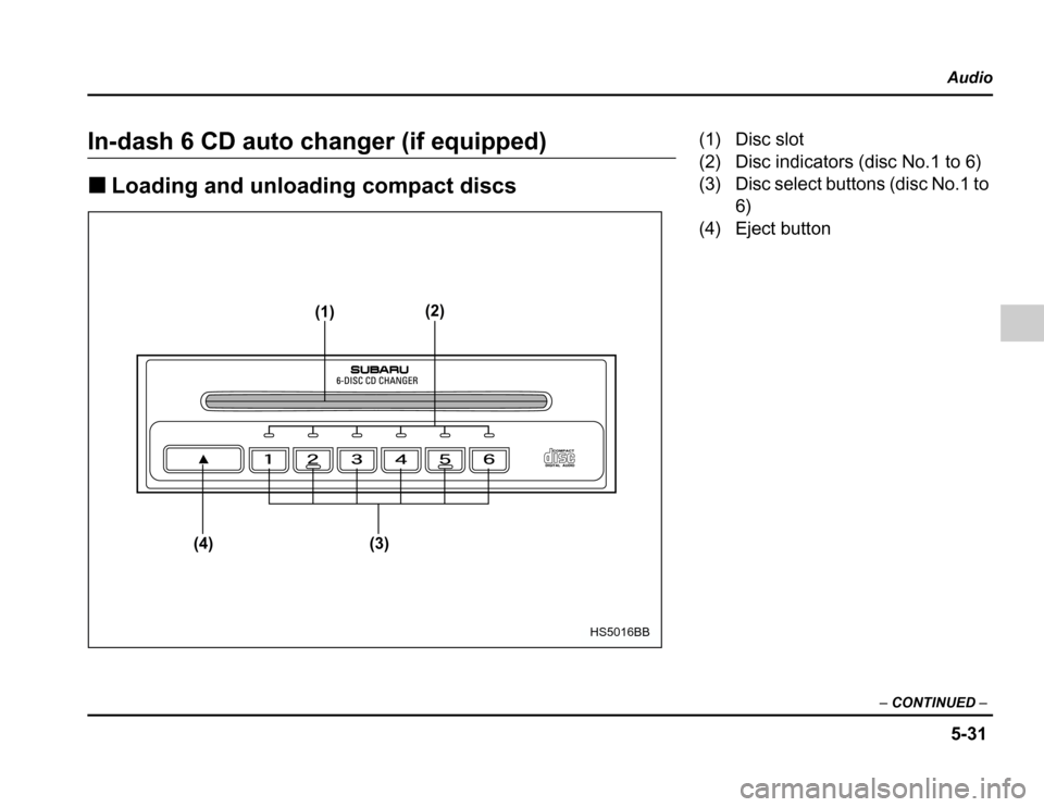 SUBARU FORESTER 2003 SG / 2.G Owners Manual 5-31
Audio
– CONTINUED –
In-dash 6 CD auto changer (if equipped) �Loading and unloading compact discs
(1) (2)
(3)
(4)
HS5016BB
(1) Disc slot 
(2) Disc indicators (disc No.1 to 6) 
(3) Disc select 