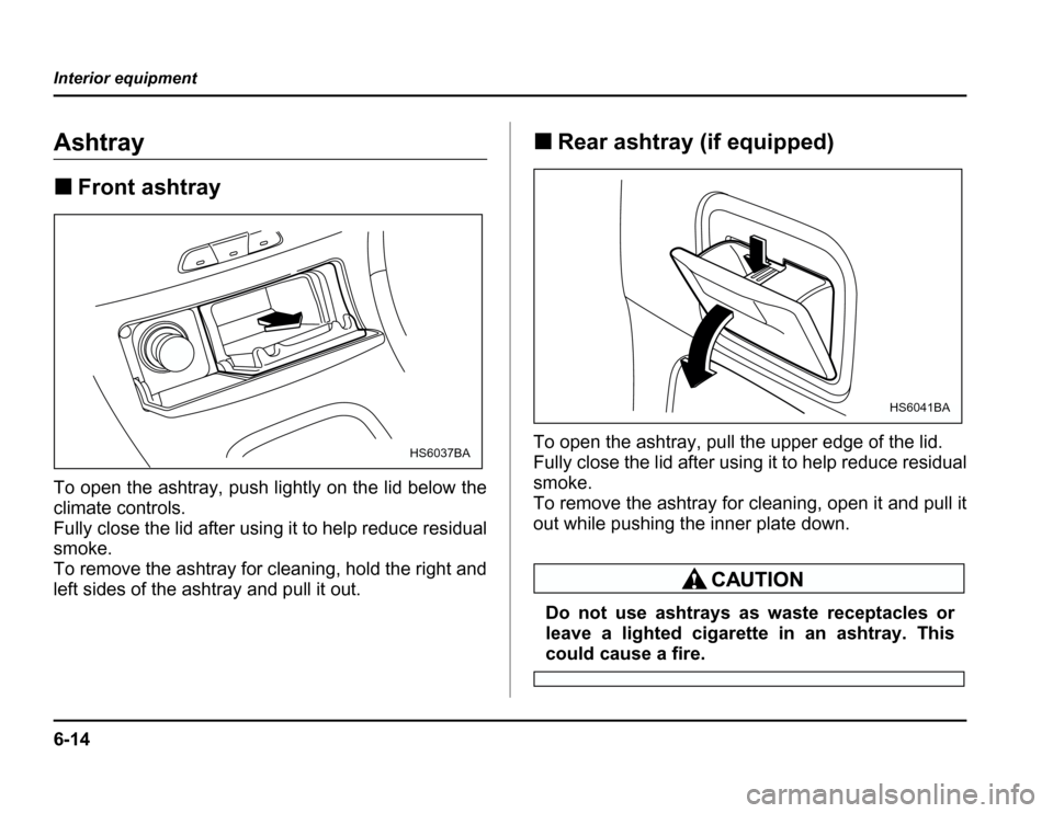 SUBARU FORESTER 2003 SG / 2.G Owners Manual 6-14
Interior equipment
Ashtray �
Front ashtray
To open the ashtray, push lightly on the lid below the 
climate controls.
Fully close the lid after using it to help reduce residual smoke. 
To remove t