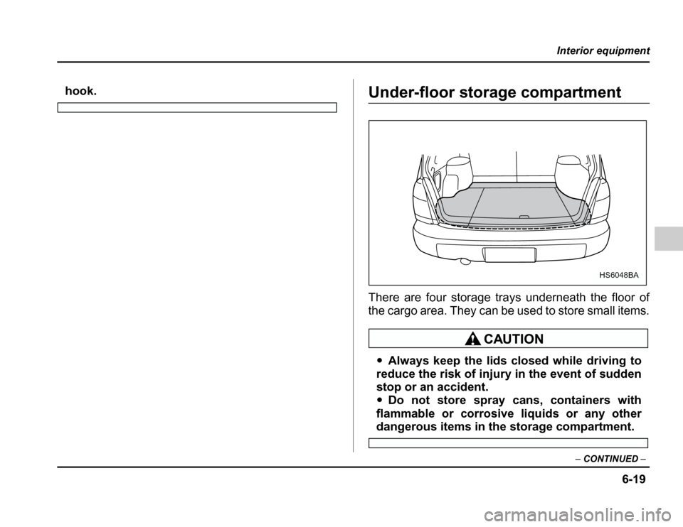 SUBARU FORESTER 2003 SG / 2.G Owners Manual 6-19
Interior equipment
–CONTINUED –
hook.Under-floor storage compartment 
There are four storage trays underneath the floor of 
the cargo area. They can be used to store small items.
�Always keep