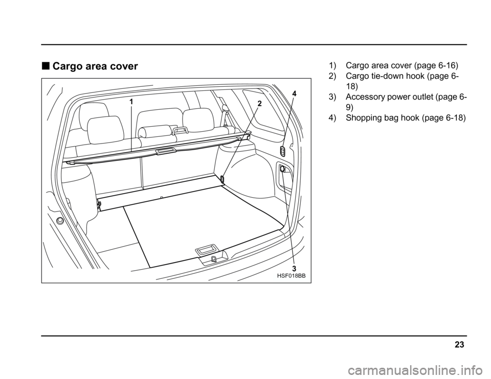 SUBARU FORESTER 2003 SG / 2.G Owners Manual 23
–
CONTINUED –
�Cargo area cover
4
2
1
3
HSF018BB
1) Cargo area cover (page 6-16) 
2) Cargo tie-down hook (page 6-18)
3) Accessory power outlet (page 6-
9)
4) Shopping bag hook (page 6-18) 