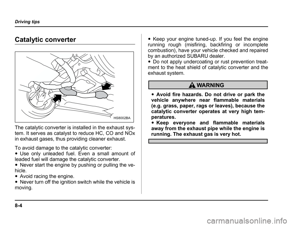 SUBARU FORESTER 2003 SG / 2.G Owners Manual 8-4
Driving tips
Catalytic converter 
The catalytic converter is installed in the exhaust sys- 
tem. It serves as catalyst to reduce HC, CO and NOx 
in exhaust gases, thus providing cleaner exhaust. 
