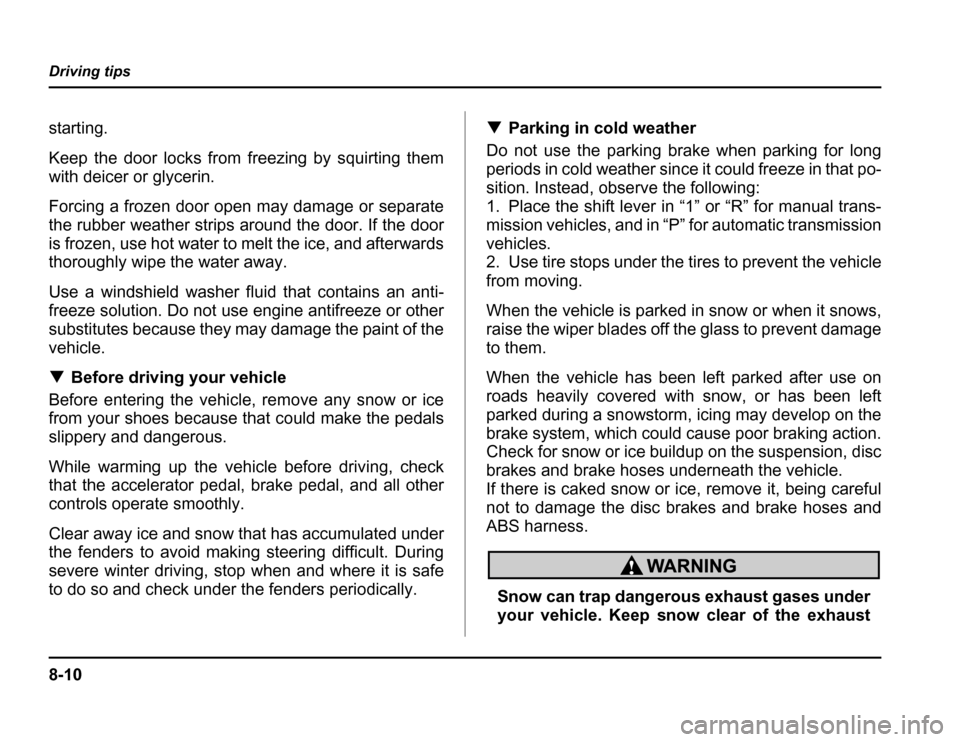 SUBARU FORESTER 2003 SG / 2.G Owners Manual 8-10
Driving tips
starting. 
Keep the door locks from freezing by squirting them 
with deicer or glycerin. 
Forcing a frozen door open may damage or separate 
the rubber weather strips around the door