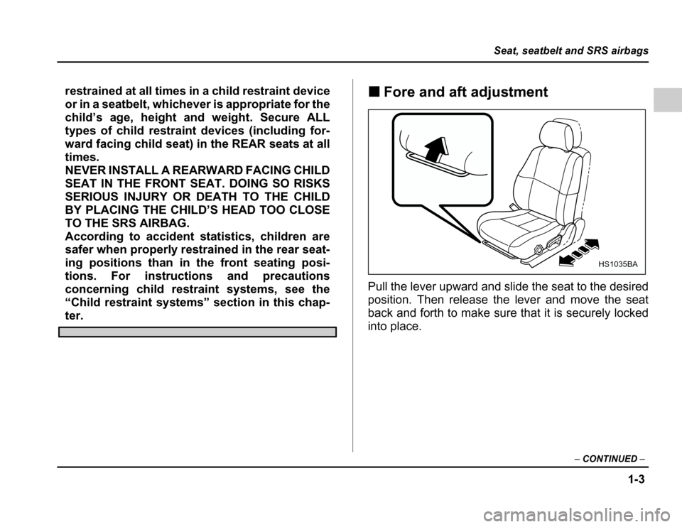 SUBARU FORESTER 2003 SG / 2.G Owners Manual 1-3
Seat, seatbelt and SRS airbags
–CONTINUED –
restrained at all times in a child restraint device 
or in a seatbelt, whichever is appropriate for the
child