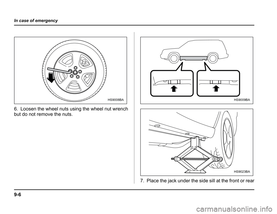 SUBARU FORESTER 2003 SG / 2.G Owners Manual 9-6
In case of emergency
6. Loosen the wheel nuts using the wheel nut wrench 
but do not remove the nuts.
7. Place the jack under the side sill at the front or rear
HS9008BAHS9009BA
HS9023BA 