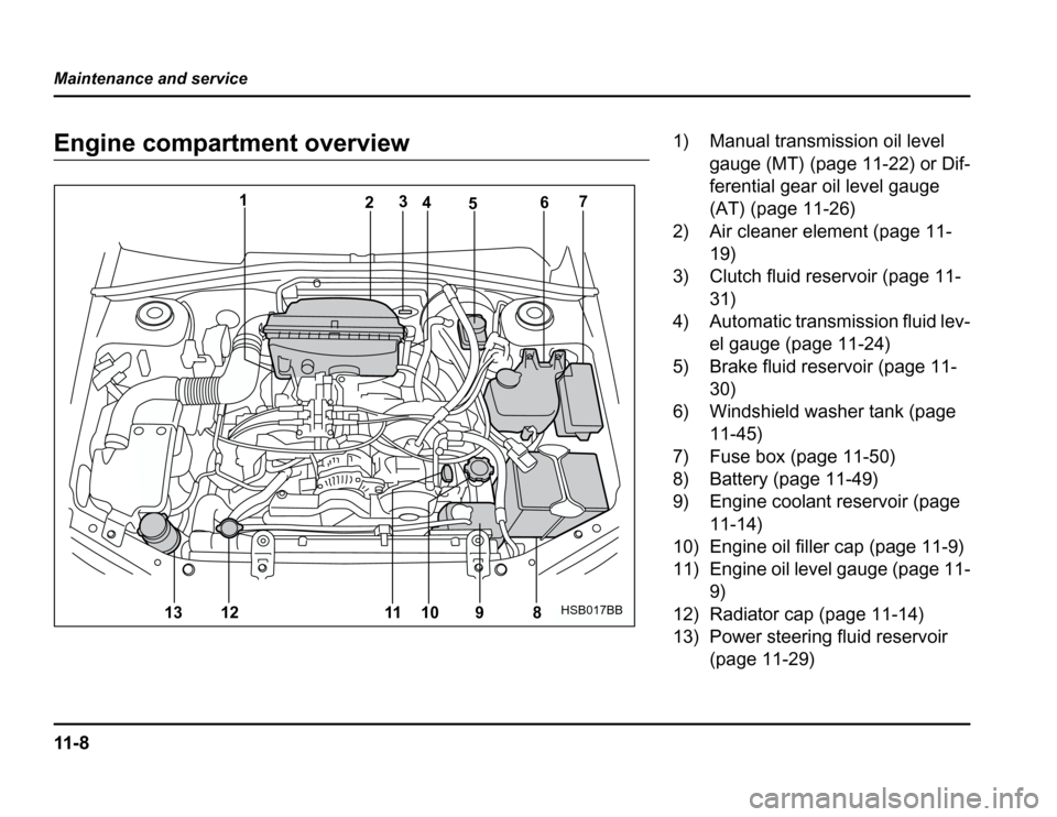 SUBARU FORESTER 2003 SG / 2.G Owners Manual 11 - 8
Maintenance and service
Engine compartment overview
1
23
4 5 67
8
9
10
11
12
13
HSB017BB
1) Manual transmission oil level
gauge (MT) (page 11-22) or Dif- 
ferential gear oil level gauge 
(AT) (