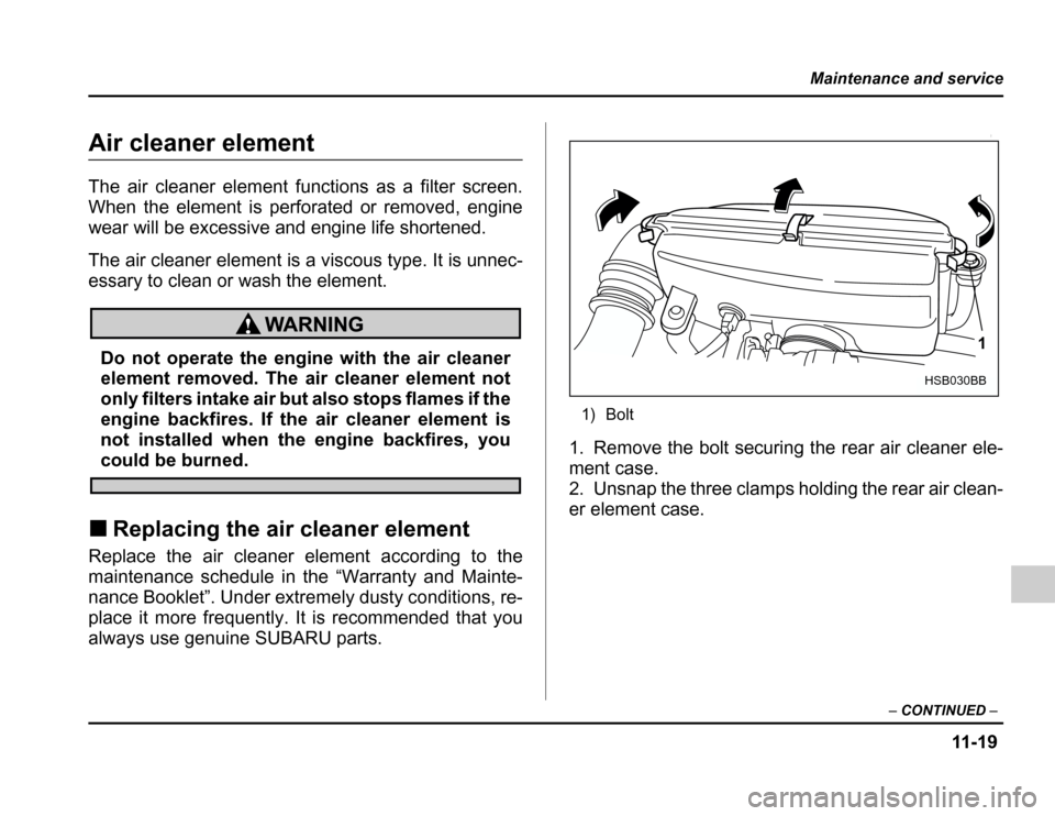 SUBARU FORESTER 2003 SG / 2.G Owners Manual 11 -1 9
Maintenance and service
–CONTINUED –
Air cleaner element 
The air cleaner element functions as a filter screen. 
When the element is perforated or removed, engine
wear will be excessive an
