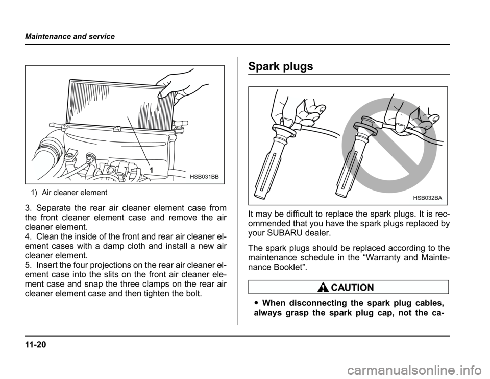 SUBARU FORESTER 2003 SG / 2.G Owners Manual 11 - 2 0
Maintenance and service
1) Air cleaner element
3. Separate the rear air cleaner element case from 
the front cleaner element case and remove the air
cleaner element. 
4. Clean the inside of t