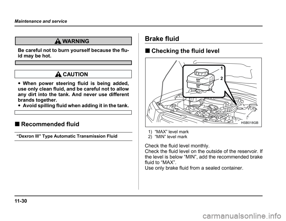 SUBARU FORESTER 2003 SG / 2.G Owners Manual 11 - 3 0
Maintenance and service
Be careful not to burn yourself because the flu-
id may be hot.
�
When power steering fluid is being added,
use only clean fluid, and be careful not to allow 
any dirt