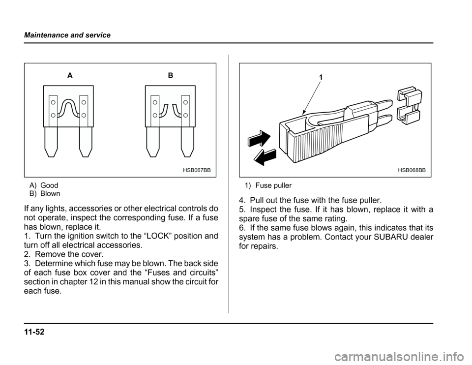 SUBARU FORESTER 2003 SG / 2.G Owners Manual 11 - 5 2
Maintenance and service
A) Good 
B) Blown
If any lights, accessories or other electrical controls do 
not operate, inspect the corresponding fuse. If a fuse
has blown, replace it. 
1. Turn th